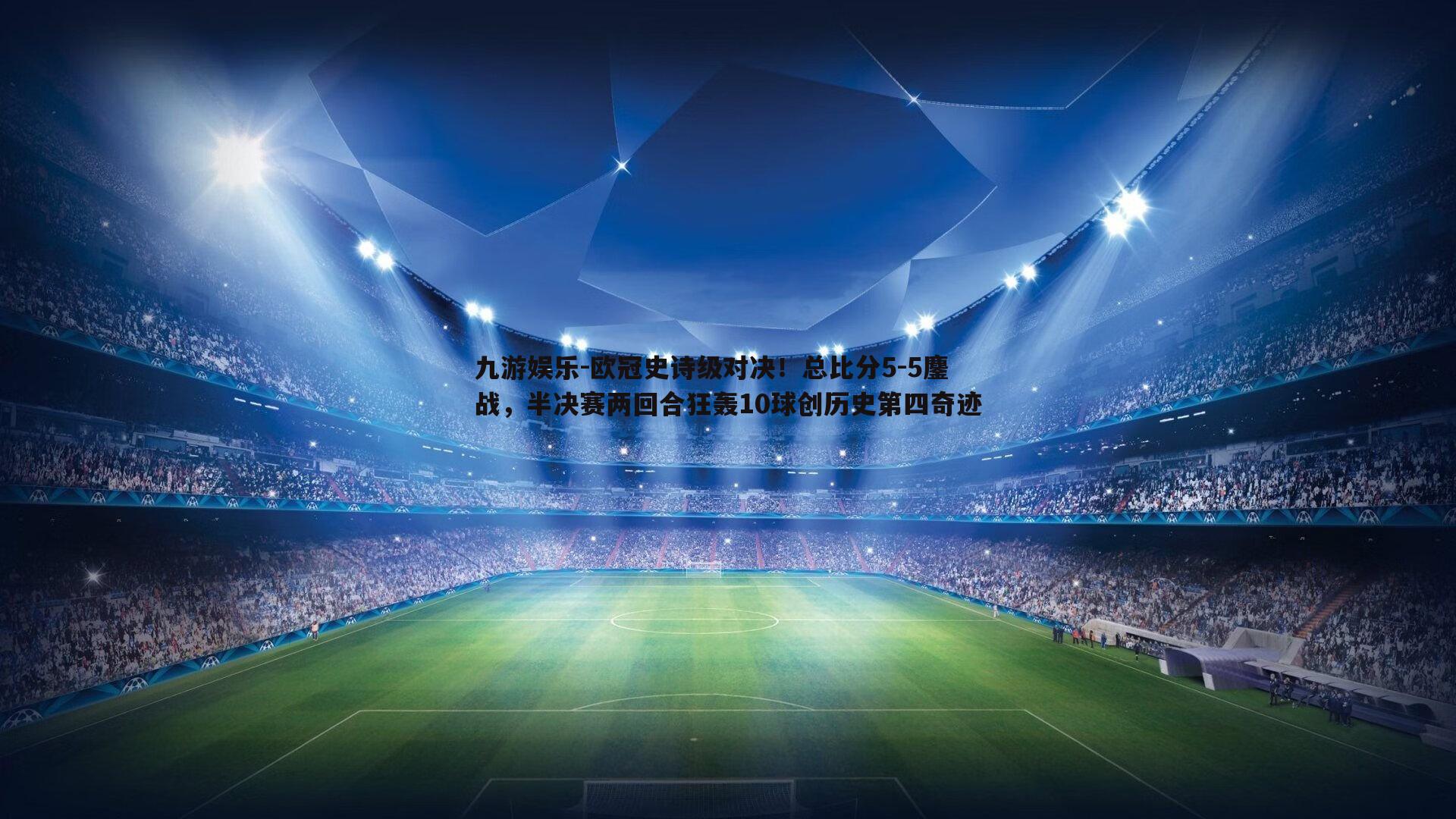 九游娱乐-欧冠史诗级对决！总比分5-5鏖战，半决赛两回合狂轰10球创历史第四奇迹-第1张图片-九游娱乐
