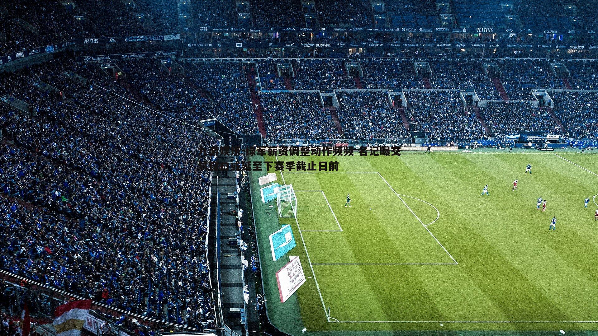 九游娱乐-绿军薪资调整动作频频 名记曝交易窗口或延至下赛季截止日前-第2张图片-九游娱乐