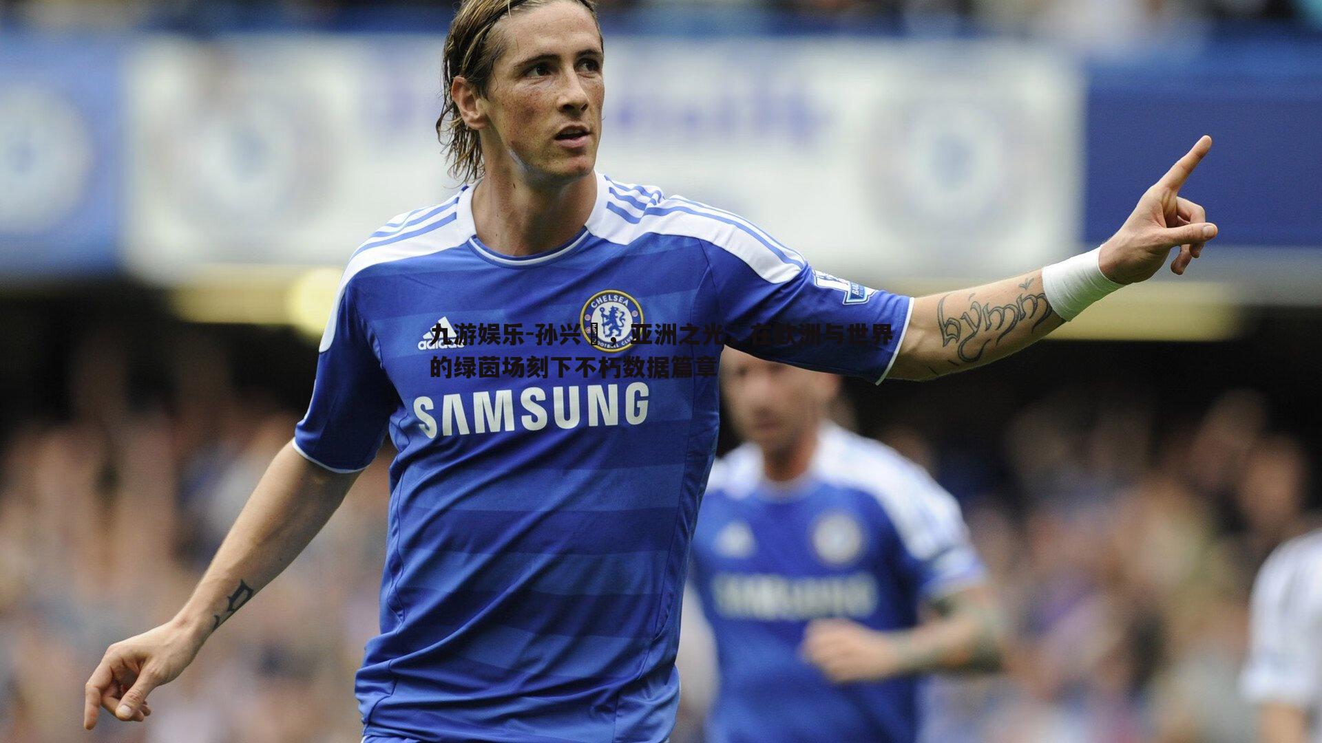 九游娱乐-孙兴慜，亚洲之光，在欧洲与世界的绿茵场刻下不朽数据篇章-第1张图片-九游娱乐