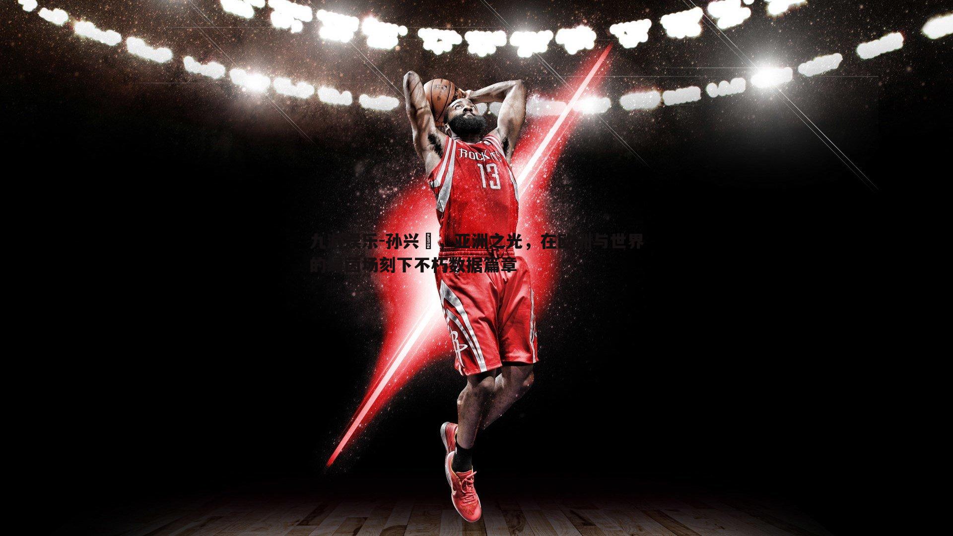 九游娱乐-孙兴慜，亚洲之光，在欧洲与世界的绿茵场刻下不朽数据篇章-第2张图片-九游娱乐