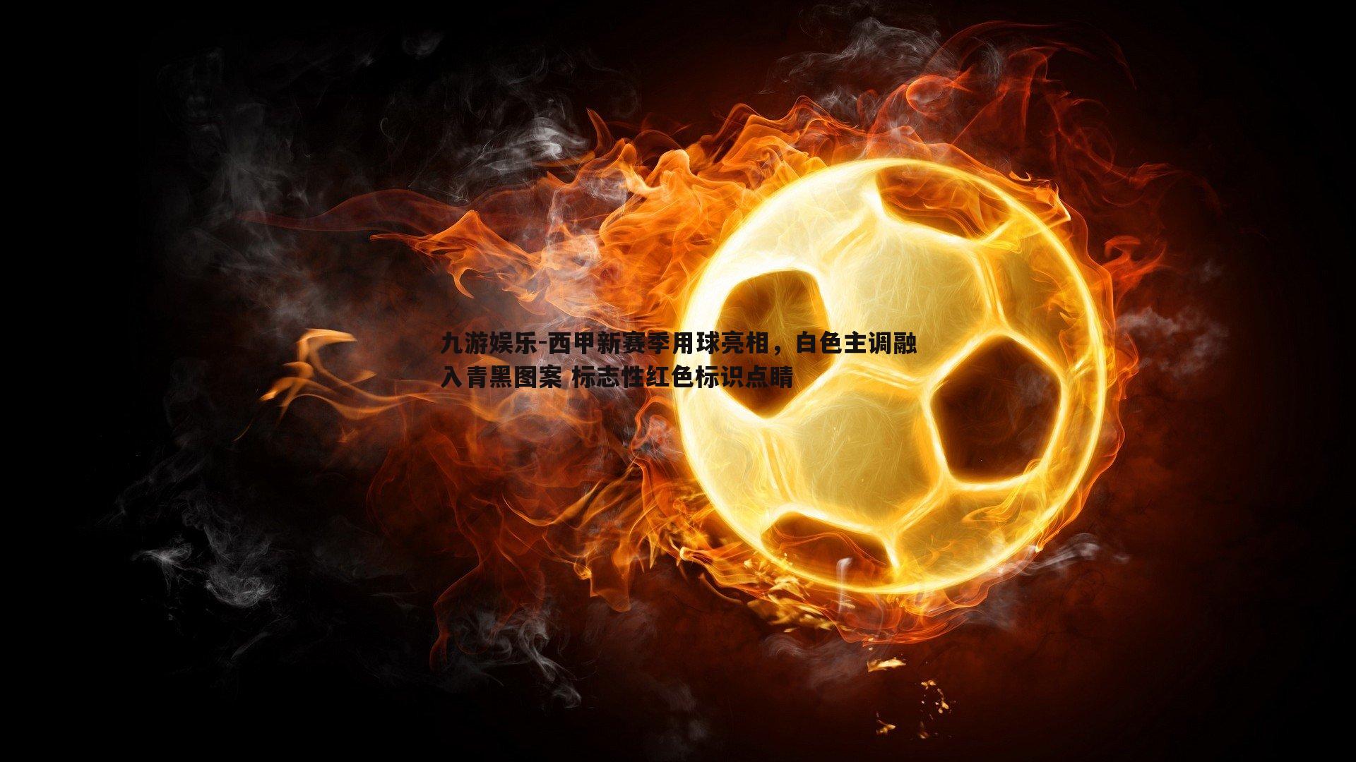 九游娱乐-西甲新赛季用球亮相,白色主调融入青黑图案 标志性红色标识点睛-第1张图片-九游娱乐 九游娱乐-西甲新赛季用球亮相,白色主调融入青黑图案 标志性红色标识点睛-第1张图片-九游娱乐