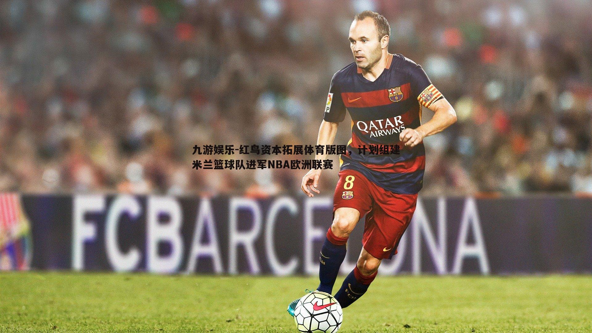 九游娱乐-红鸟资本拓展体育版图，计划组建米兰篮球队进军NBA欧洲联赛-第1张图片-九游娱乐